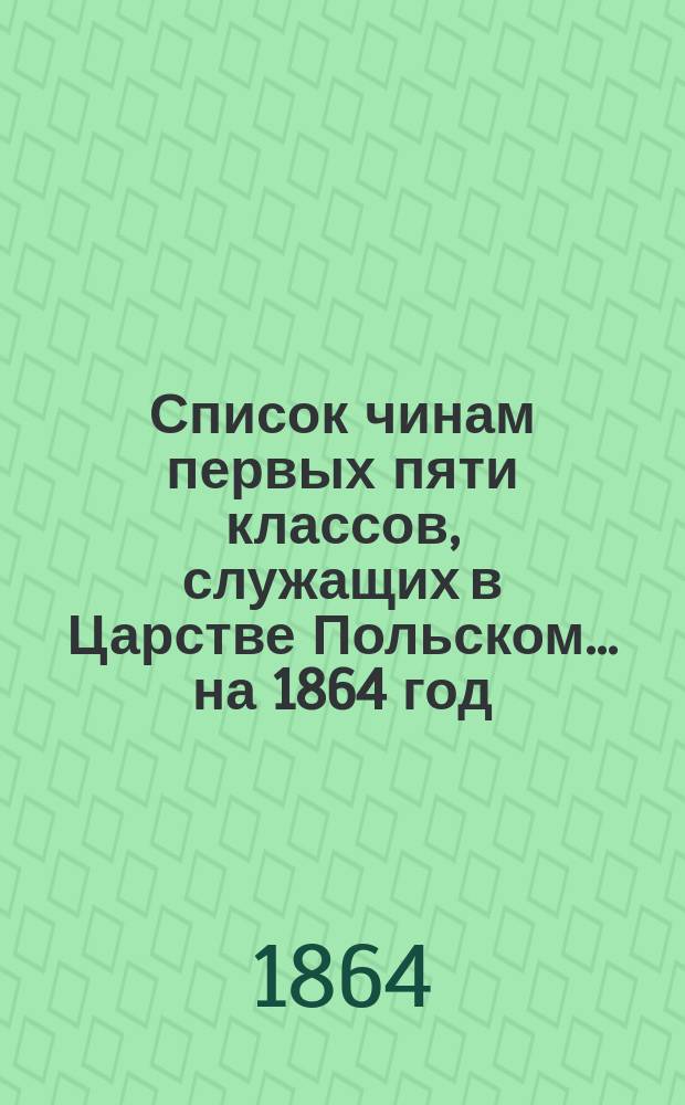 Список чинам первых пяти классов, служащих в Царстве Польском... ... на 1864 год