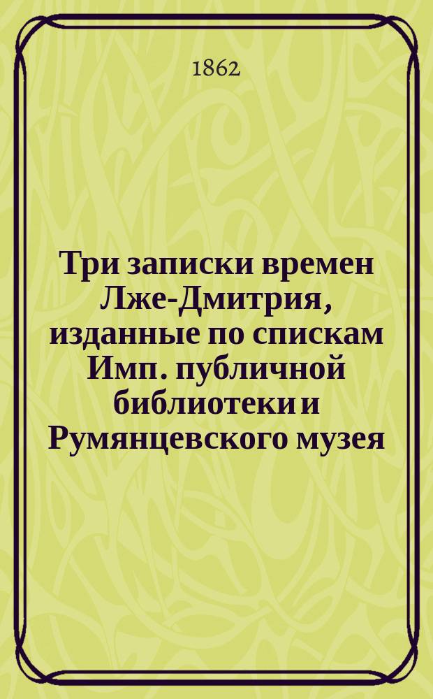 Три записки времен Лже-Дмитрия, изданные по спискам Имп. публичной библиотеки и Румянцевского музея