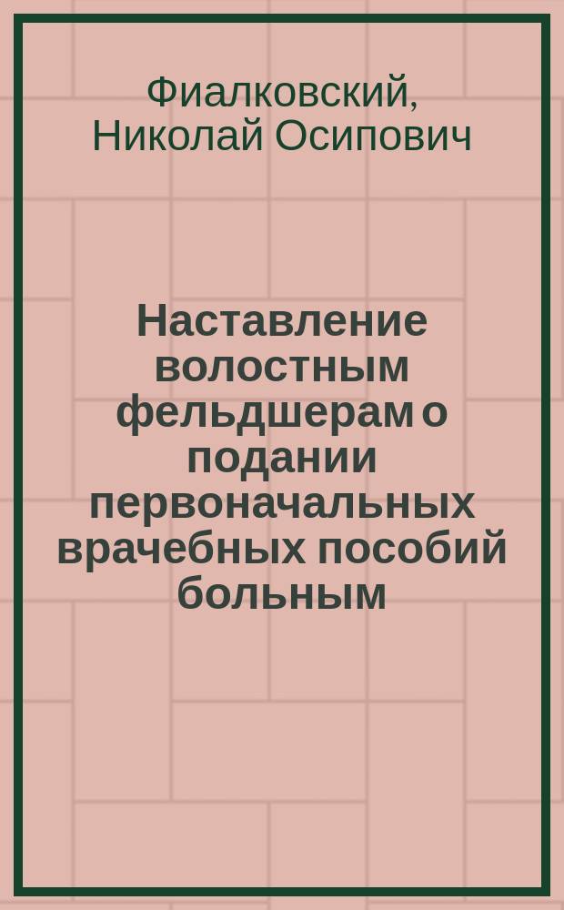 Наставление волостным фельдшерам о подании первоначальных врачебных пособий больным, одержимым сифилитическою болезнью, составленное тверским губернским врачом Ведомства государственных имуществ... Н. Фиалковским