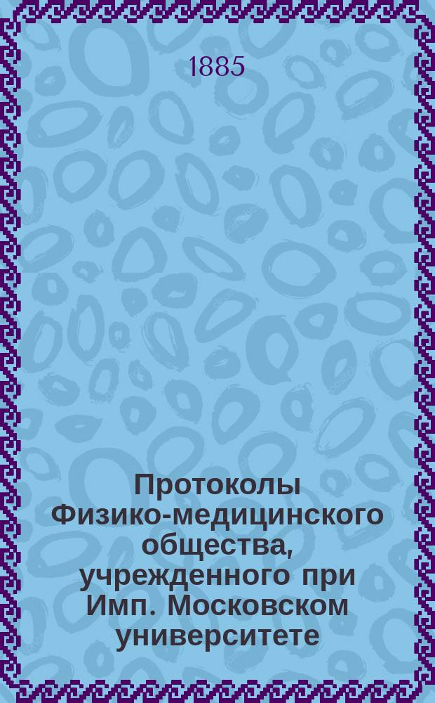 Протоколы Физико-медицинского общества, учрежденного при Имп. Московском университете... за 1884 год