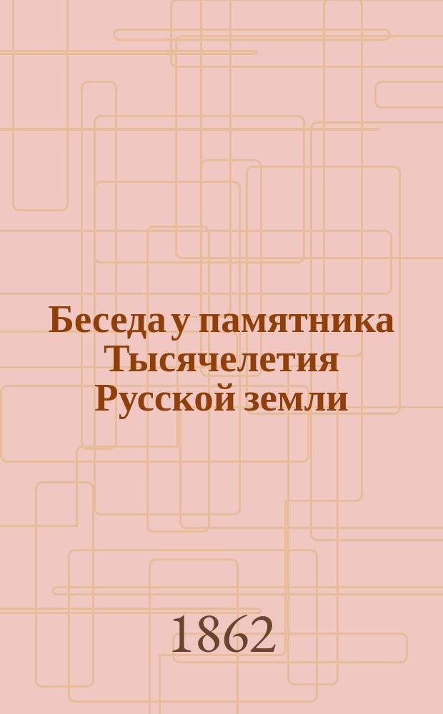 Беседа у памятника Тысячелетия Русской земли : С изображением самого памятника и описанием его. 862-1862
