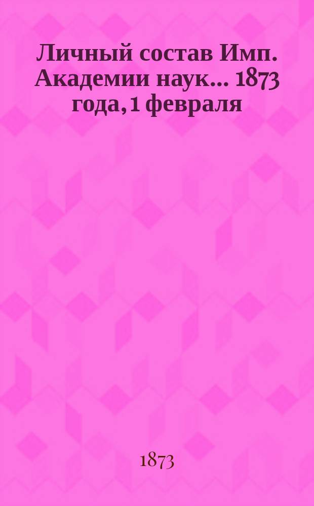 Личный состав Имп. Академии наук... 1873 года, 1 февраля