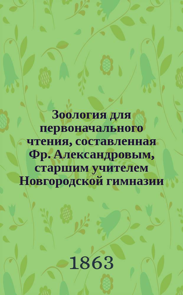 Зоология для первоначального чтения, составленная Фр. Александровым, старшим учителем Новгородской гимназии