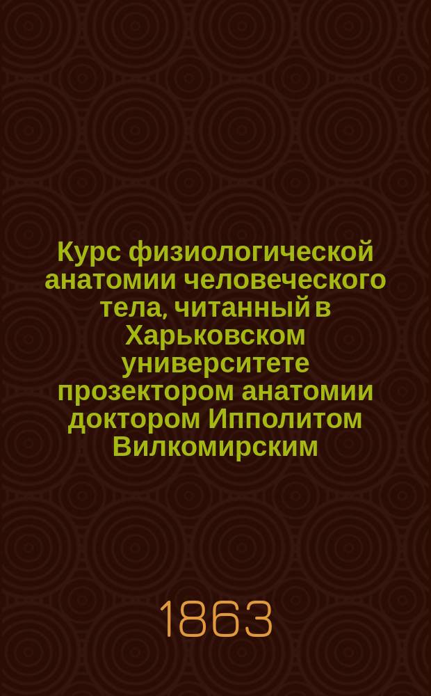 Курс физиологической анатомии человеческого тела, читанный в Харьковском университете прозектором анатомии доктором Ипполитом Вилкомирским : [Вып. 1]-. [Вып. 1 : Остеология и синдесмология]