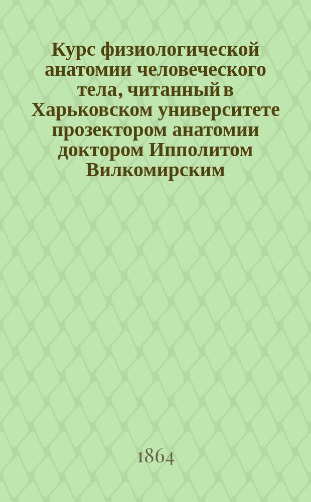 Курс физиологической анатомии человеческого тела, читанный в Харьковском университете прозектором анатомии доктором Ипполитом Вилкомирским : [Вып. 1]-. [Вып. 2 : Миология с фасциями]