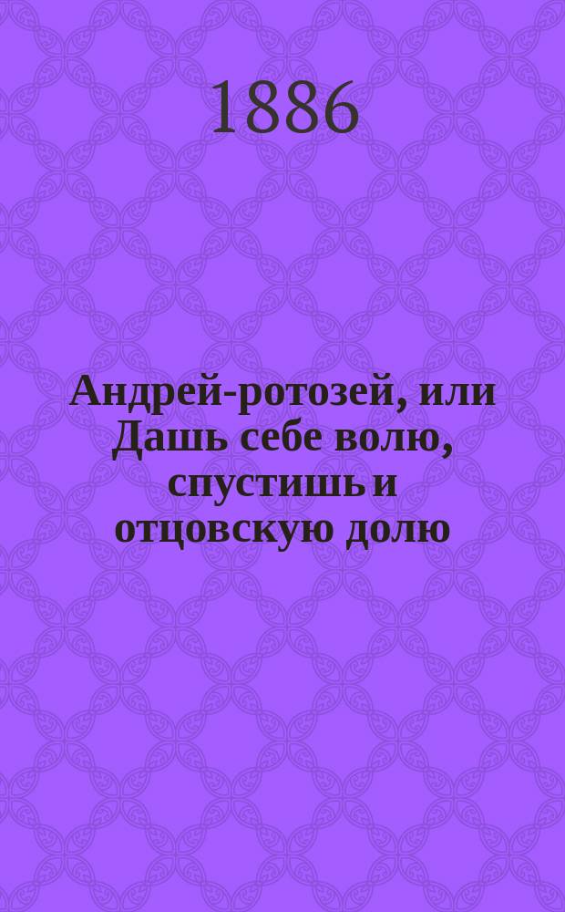 Андрей-ротозей, или Дашь себе волю, спустишь и отцовскую долю : С приб. сказок: Вот так Панфил молодчина! Соч. Н. Владимирова и Про Сеню дурачка и про колдуна старичка. Иван Суслов