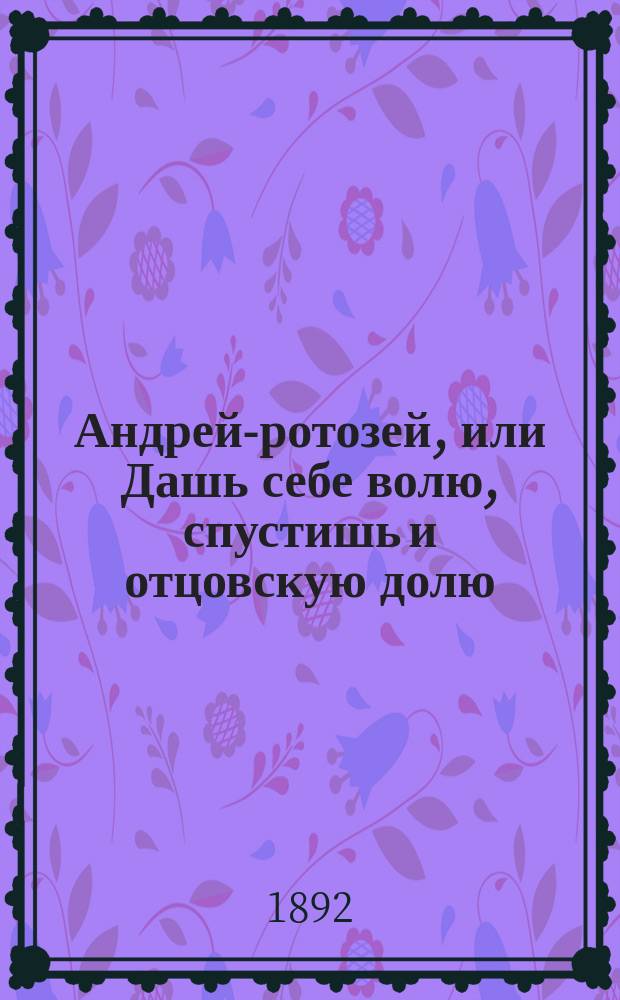 Андрей-ротозей, или Дашь себе волю, спустишь и отцовскую долю : С приб. сказок: Вот так Панфил молодчина! Соч. Н. Владимирова и Про Сеню дурачка и про колдуна старичка. Иван Суслов