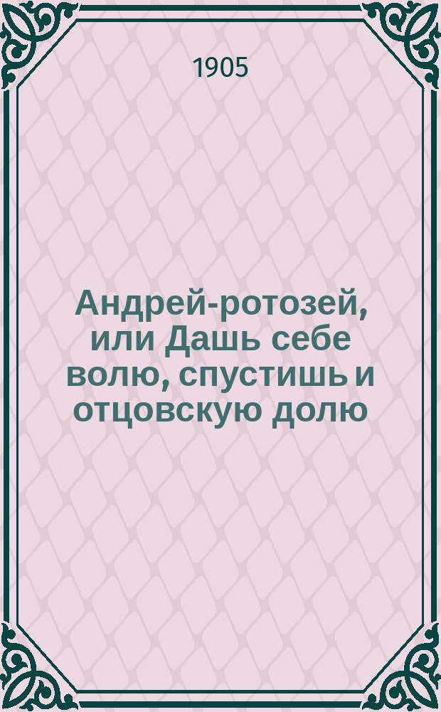 Андрей-ротозей, или Дашь себе волю, спустишь и отцовскую долю : С приб. сказок: Вот так Панфил молодчина! Соч. Н. Владимирова и Про Сеню дурачка и про колдуна старичка. Иван Суслов