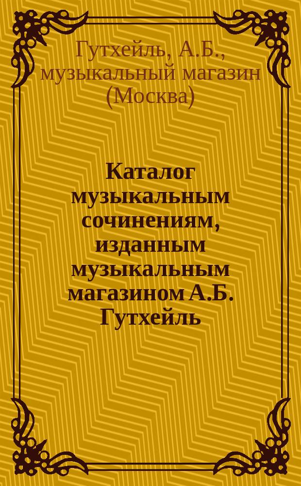 Каталог музыкальным сочинениям, изданным музыкальным магазином А.Б. Гутхейль