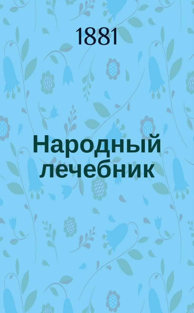 Народный лечебник : Руководство к пользованию болезней простыми, домаш. и гомеопат. средствами : Для сел. свящ., домохозяев и грамот. знахарей