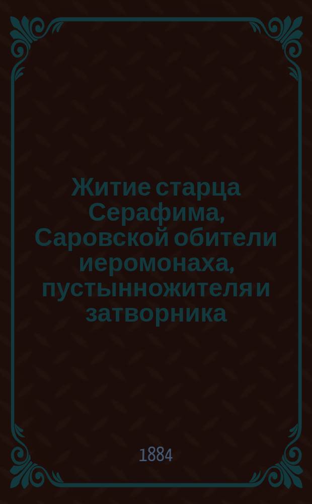 Житие старца Серафима, Саровской обители иеромонаха, пустынножителя и затворника : С прил. его наставлений и келейн. молитв. правила