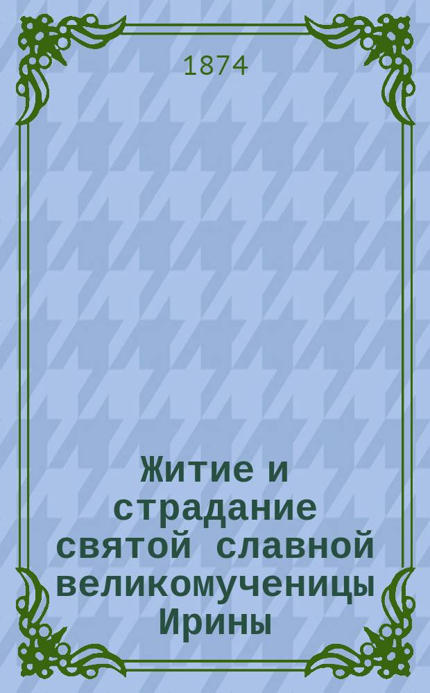 Житие и страдание святой славной великомученицы Ирины : Пер. из Четьи-Минеи