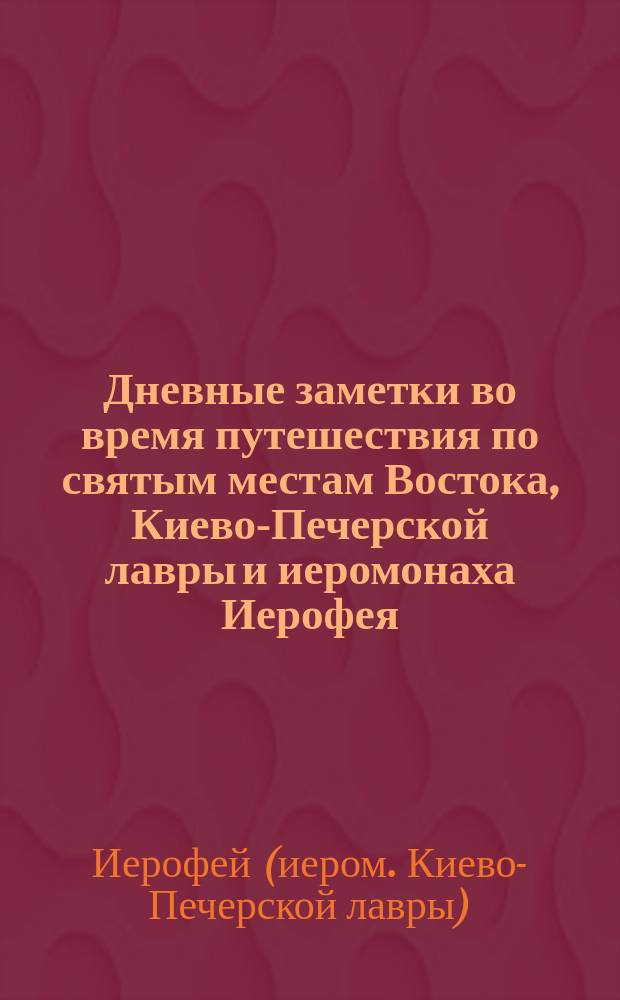 Дневные заметки во время путешествия по святым местам Востока, Киево-Печерской лавры и иеромонаха Иерофея, в 1857 и 1858 годах