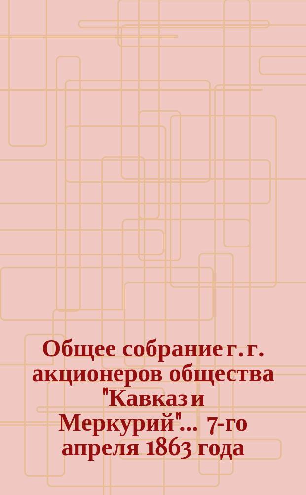 Общее собрание г. г. акционеров общества "Кавказ и Меркурий"... ... 7-го апреля 1863 года