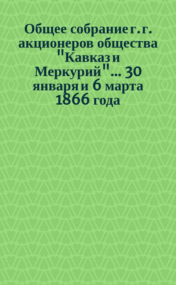 Общее собрание г. г. акционеров общества "Кавказ и Меркурий"... ... 30 января и 6 марта 1866 года