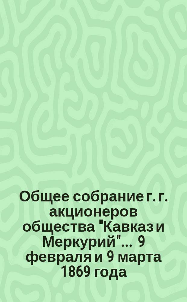 Общее собрание г. г. акционеров общества "Кавказ и Меркурий"... ... 9 февраля и 9 марта 1869 года