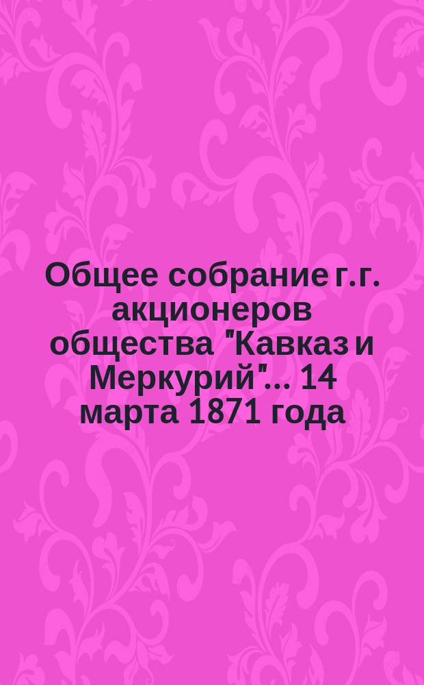 Общее собрание г. г. акционеров общества "Кавказ и Меркурий"... ... 14 марта 1871 года