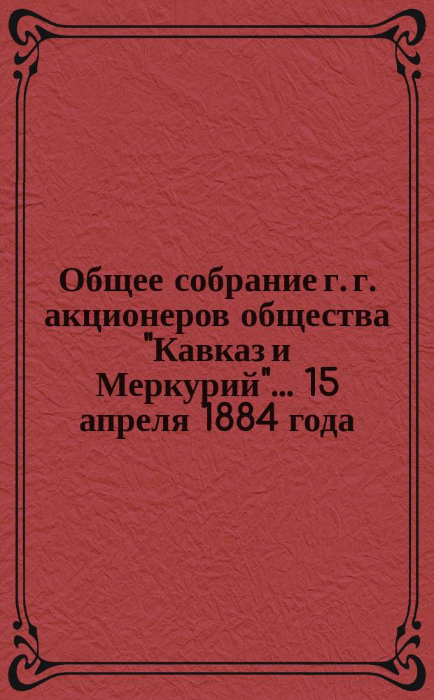 Общее собрание г. г. акционеров общества "Кавказ и Меркурий"... ... 15 апреля 1884 года