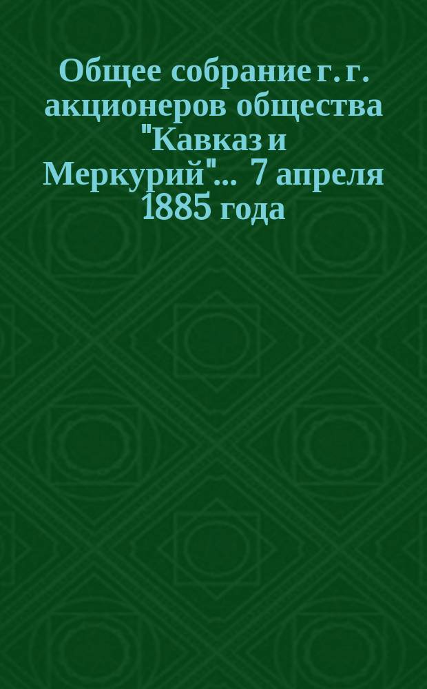 Общее собрание г. г. акционеров общества "Кавказ и Меркурий"... ... 7 апреля 1885 года