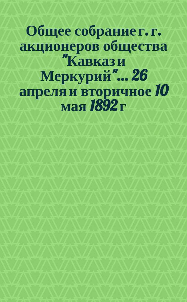 Общее собрание г. г. акционеров общества "Кавказ и Меркурий"... ... 26 апреля и вторичное 10 мая 1892 г.