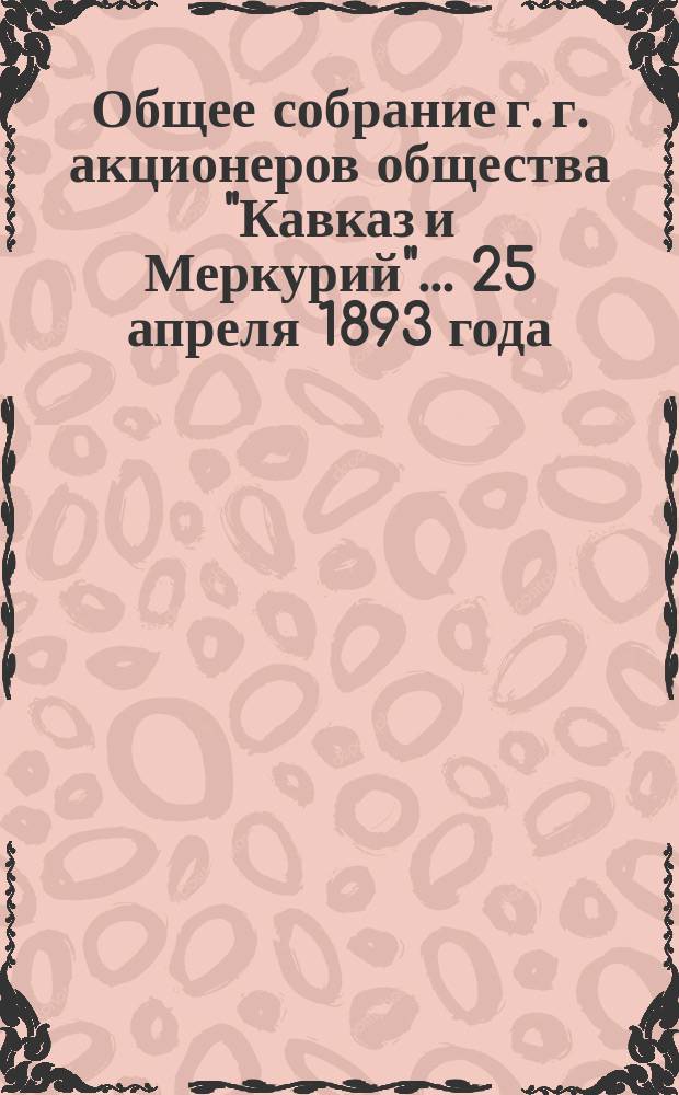 Общее собрание г. г. акционеров общества "Кавказ и Меркурий"... ... 25 апреля 1893 года