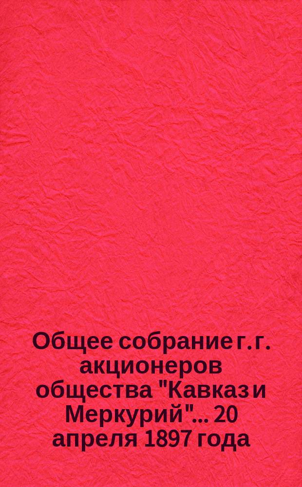 Общее собрание г. г. акционеров общества "Кавказ и Меркурий"... ... 20 апреля 1897 года