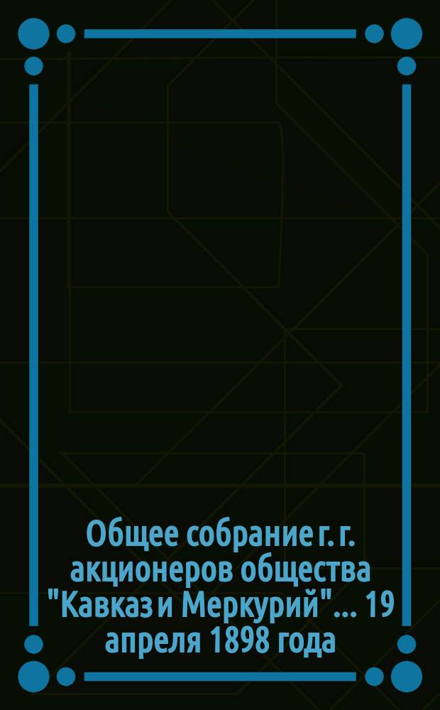 Общее собрание г. г. акционеров общества "Кавказ и Меркурий"... ... 19 апреля 1898 года