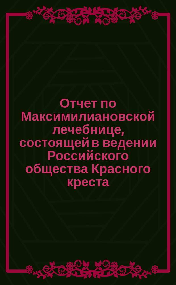 Отчет по Максимилиановской лечебнице, состоящей в ведении Российского общества Красного креста... от 1 января 1878 по 1-е января 1879 г.
