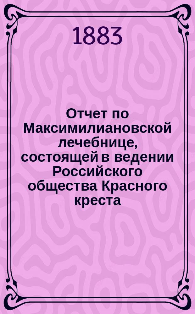 Отчет по Максимилиановской лечебнице, состоящей в ведении Российского общества Красного креста... от 1 января 1882 по 1-е января 1883 г.
