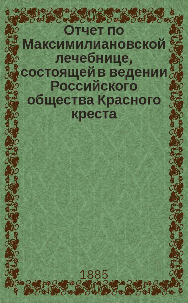 Отчет по Максимилиановской лечебнице, состоящей в ведении Российского общества Красного креста... от 1 января 1884 по 1 января 1885 г.