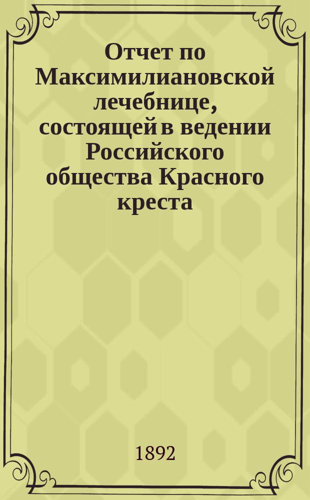 Отчет по Максимилиановской лечебнице, состоящей в ведении Российского общества Красного креста... за 1891 г.