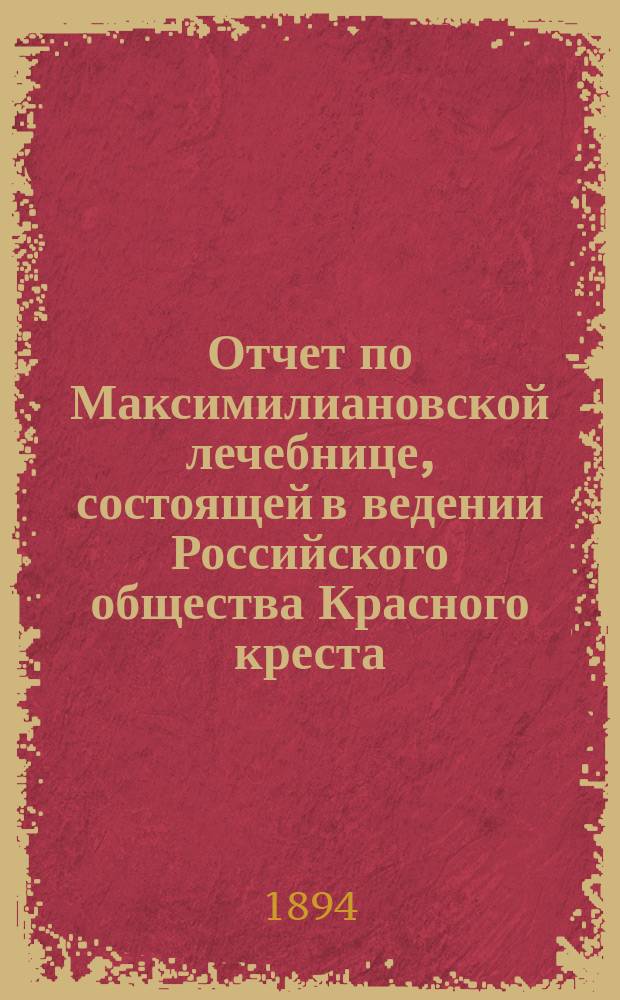 Отчет по Максимилиановской лечебнице, состоящей в ведении Российского общества Красного креста... за 1893 г.