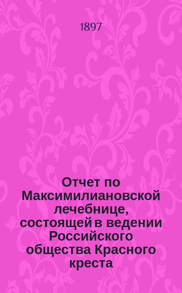 Отчет по Максимилиановской лечебнице, состоящей в ведении Российского общества Красного креста... за 1894 и 1895 г.