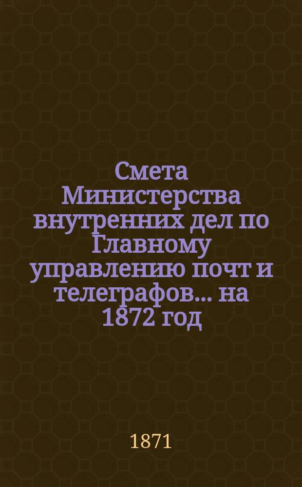 Смета Министерства внутренних дел по Главному управлению почт и телеграфов.... на 1872 год