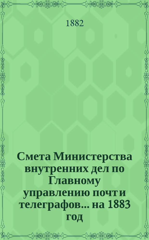 Смета Министерства внутренних дел по Главному управлению почт и телеграфов.... на 1883 год