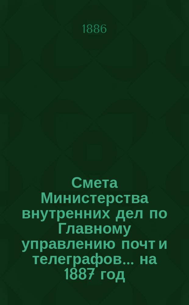 Смета Министерства внутренних дел по Главному управлению почт и телеграфов.... на 1887 год