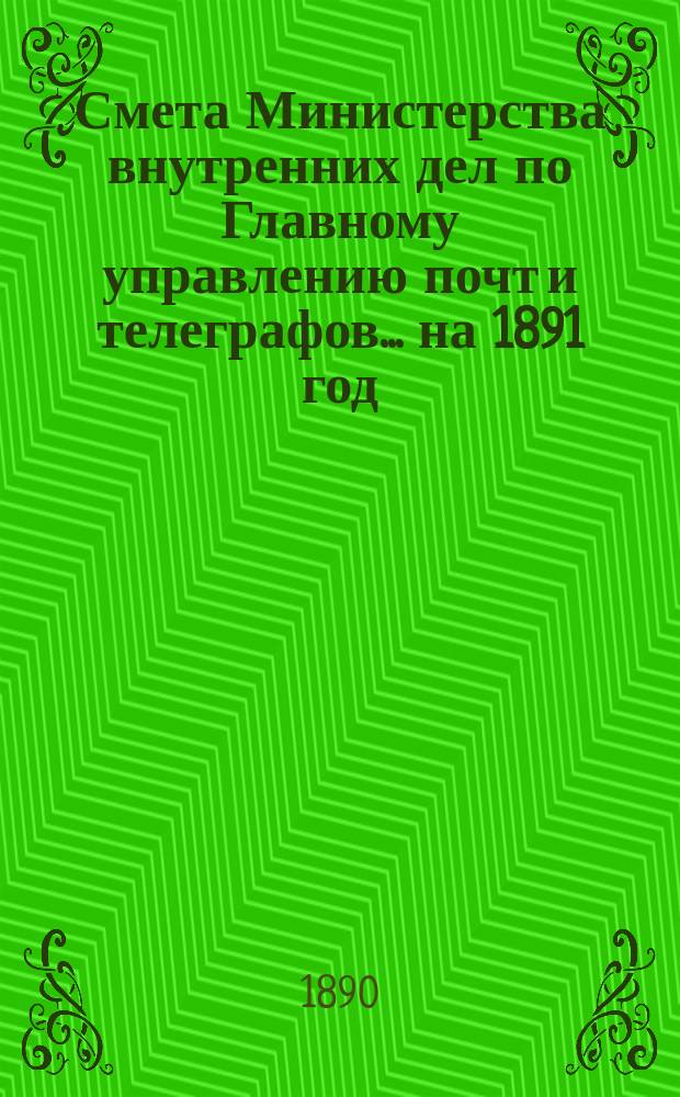 Смета Министерства внутренних дел по Главному управлению почт и телеграфов.... на 1891 год