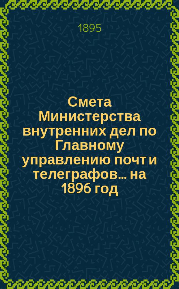Смета Министерства внутренних дел по Главному управлению почт и телеграфов.... на 1896 год