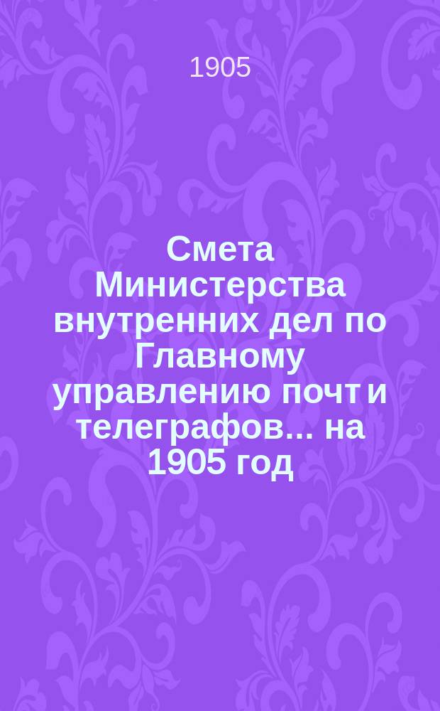 Смета Министерства внутренних дел по Главному управлению почт и телеграфов.... на 1905 год. Дополнительные сведения... : Дополнительные сведения к Смете доходов и расходов... на 1905 год