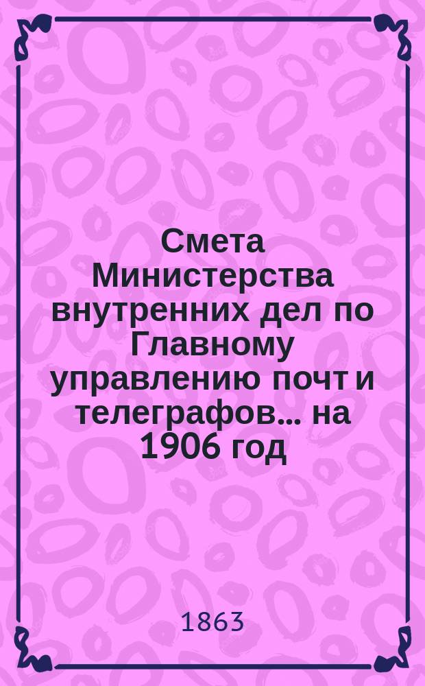 Смета Министерства внутренних дел по Главному управлению почт и телеграфов.... на 1906 год. Приложения : Приложения