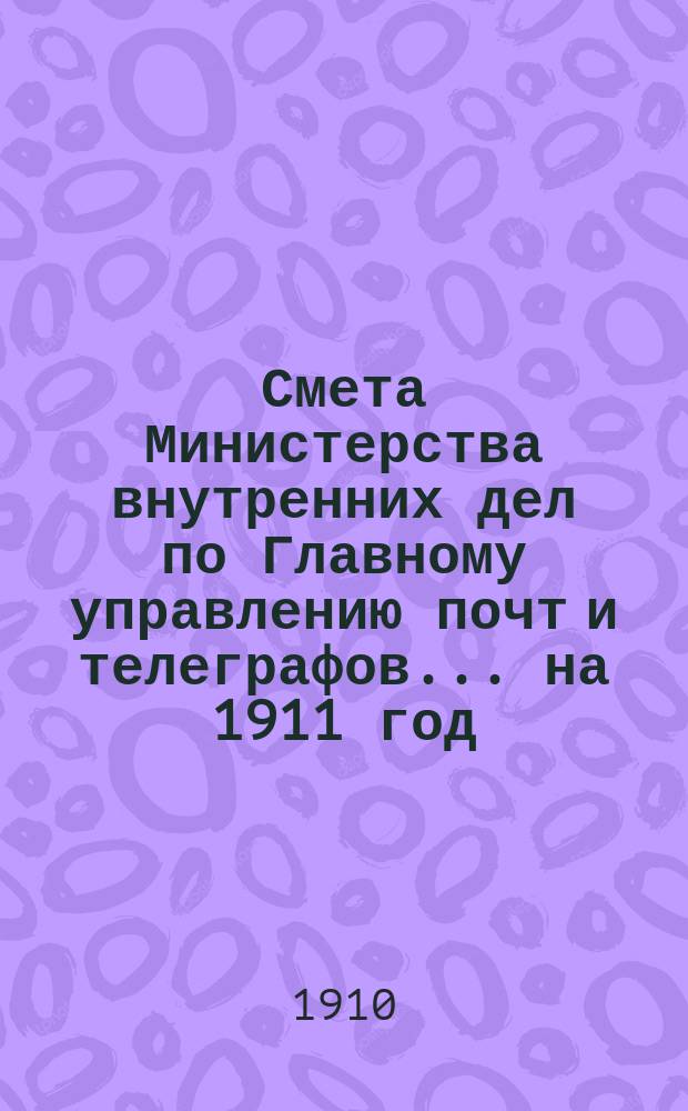 Смета Министерства внутренних дел по Главному управлению почт и телеграфов.... на 1911 год