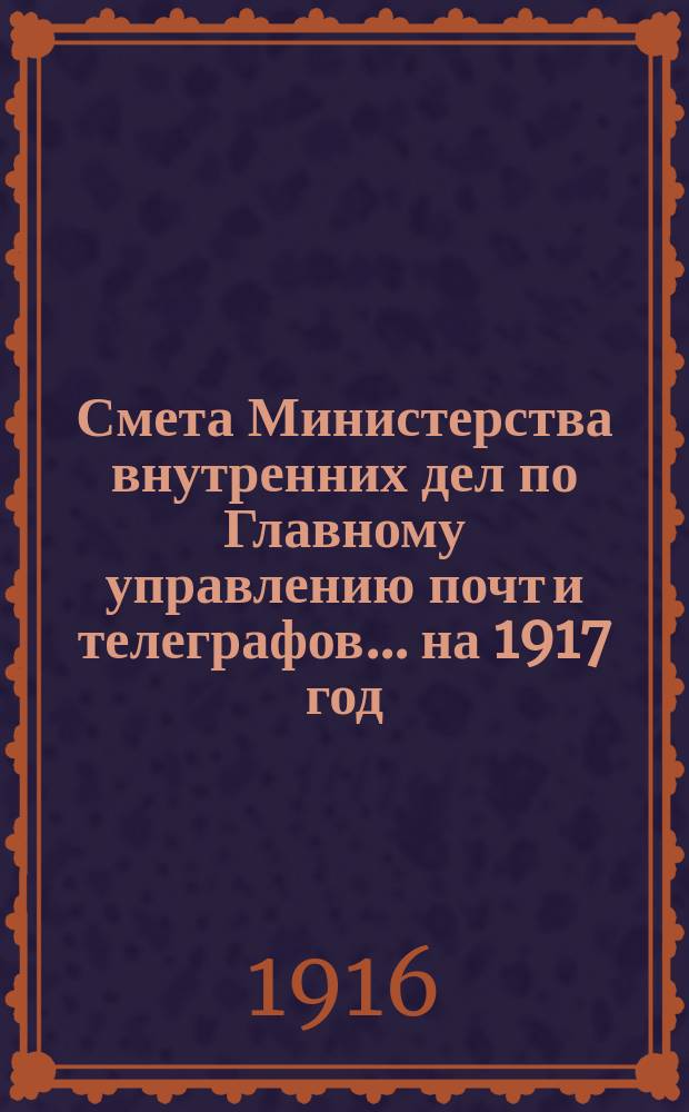 Смета Министерства внутренних дел по Главному управлению почт и телеграфов.... на 1917 год