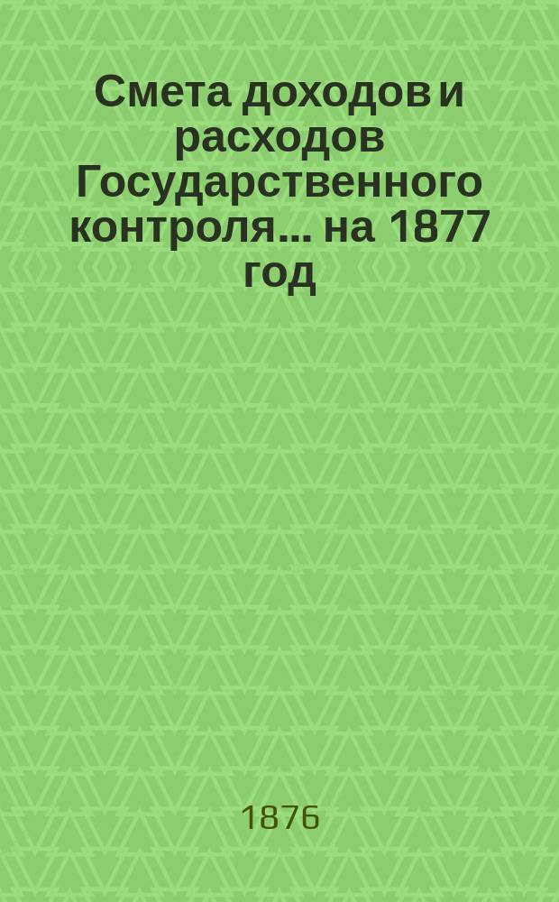 Смета доходов и расходов Государственного контроля... на 1877 год