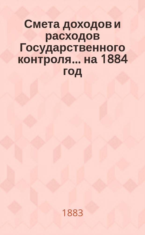 Смета доходов и расходов Государственного контроля... на 1884 год