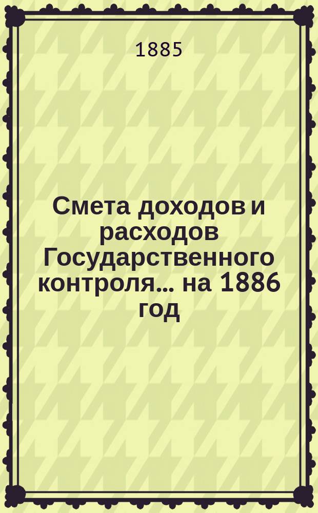Смета доходов и расходов Государственного контроля... на 1886 год