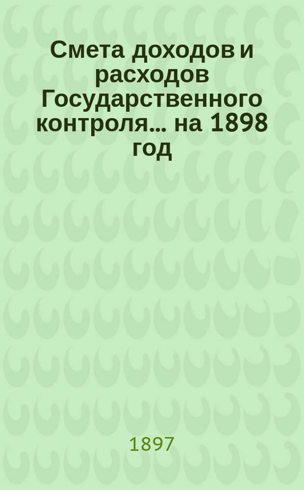 Смета доходов и расходов Государственного контроля... на 1898 год