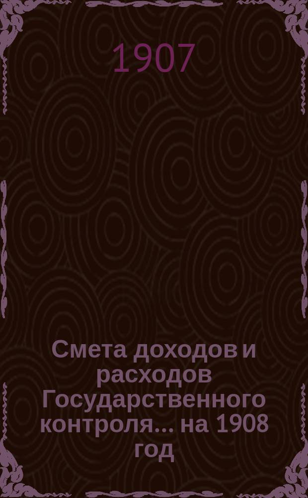 Смета доходов и расходов Государственного контроля... на 1908 год