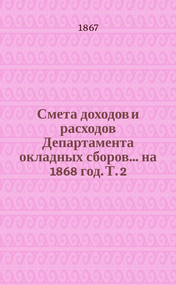 Смета доходов и расходов Департамента окладных сборов... на 1868 год. [Т. 2]