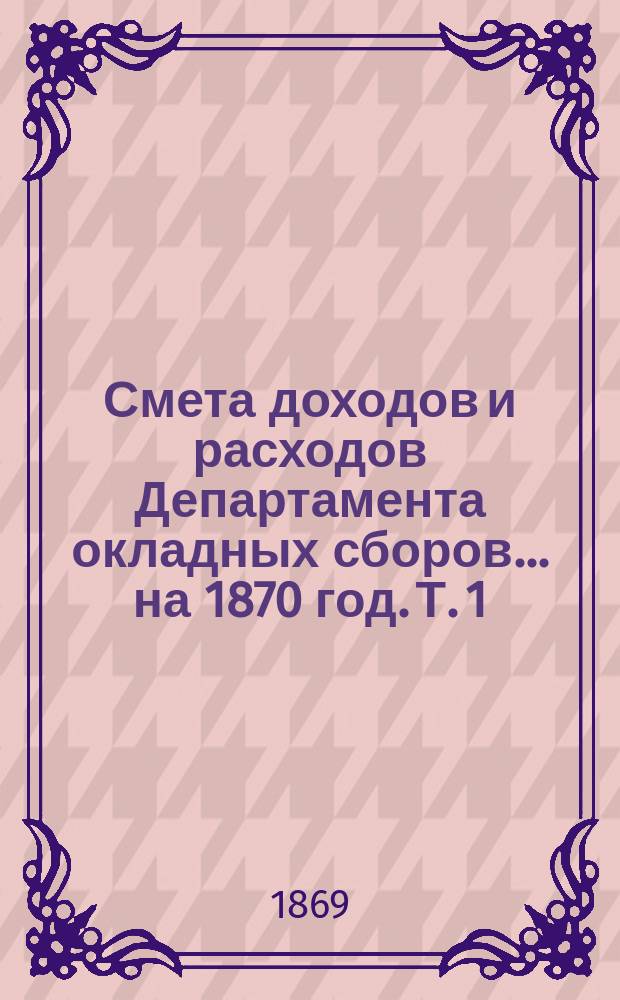 Смета доходов и расходов Департамента окладных сборов... на 1870 год. [Т. 1]