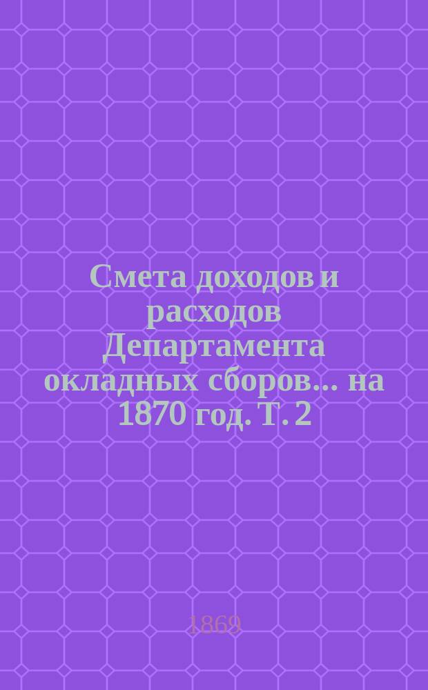 Смета доходов и расходов Департамента окладных сборов... на 1870 год. [Т. 2]